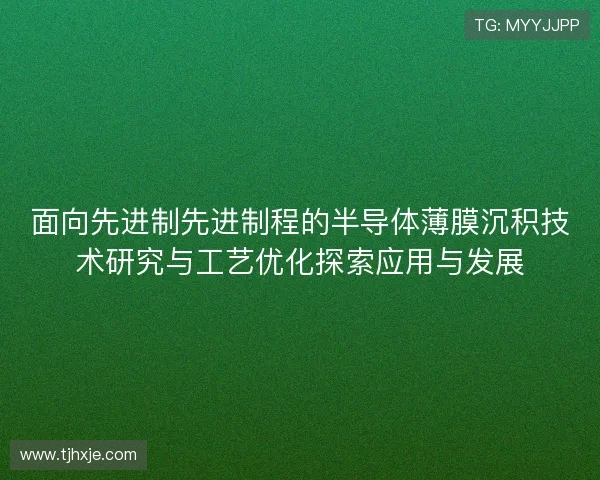 面向先进制先进制程的半导体薄膜沉积技术研究与工艺优化探索应用与发展