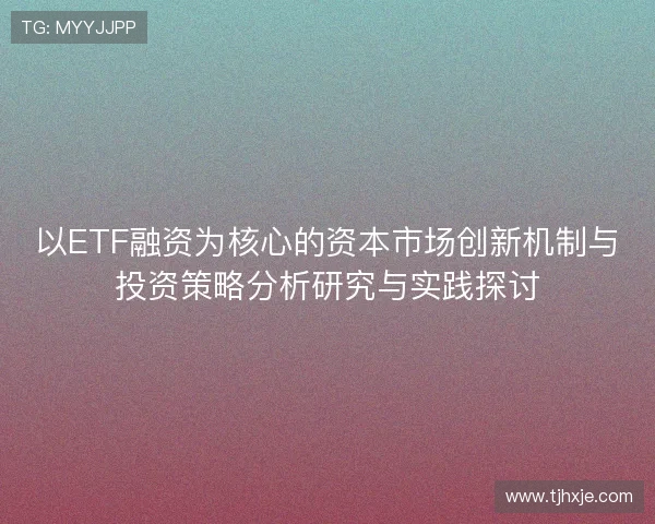 以ETF融资为核心的资本市场创新机制与投资策略分析研究与实践探讨 以ETF融资为核心的资本市场创新机制与投资策略分析研究与实践探讨
