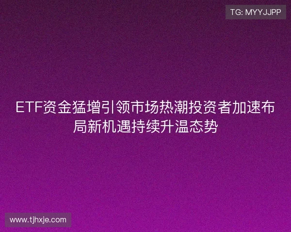 ETF资金猛增引领市场热潮投资者加速布局新机遇持续升温态势